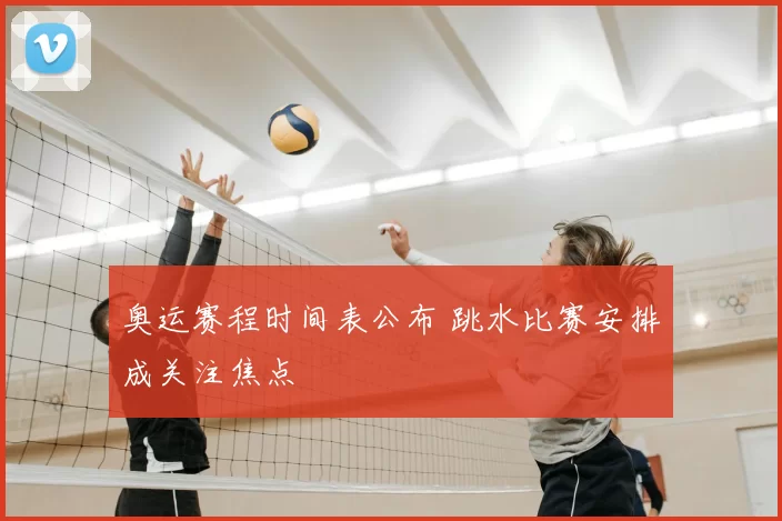 奥运赛程时间表公布 跳水比赛安排成关注焦点