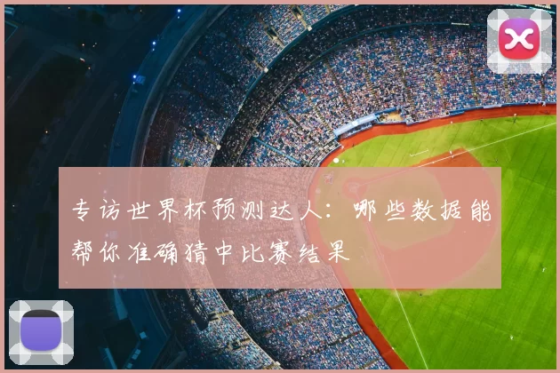 专访世界杯预测达人:哪些数据能帮你准确猜中比赛结果