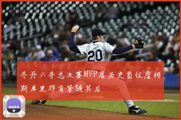 乔丹六夺总决赛MVP居历史首位詹姆斯库里邓肯紧随其后