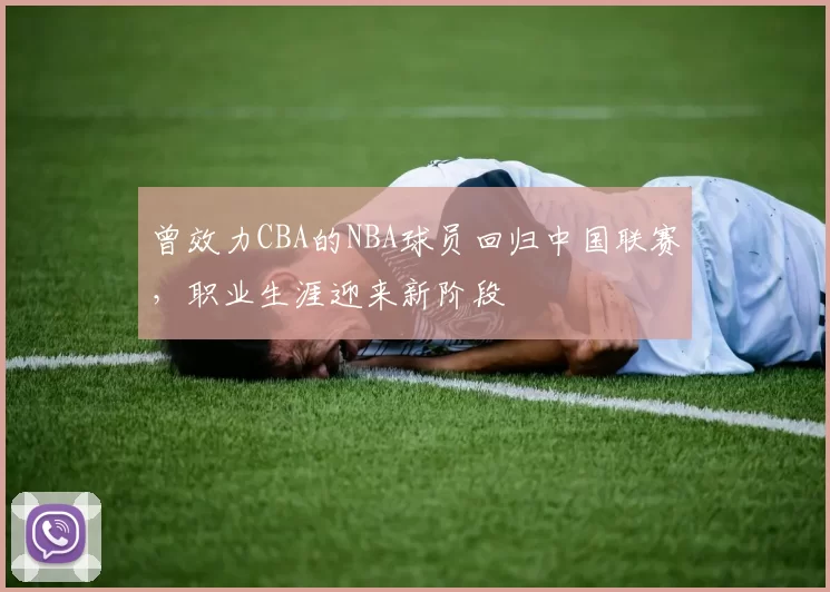 曾效力CBA的NBA球员回归中国联赛，职业生涯迎来新阶段