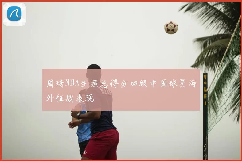 周琦NBA生涯总得分回顾中国球员海外征战表现