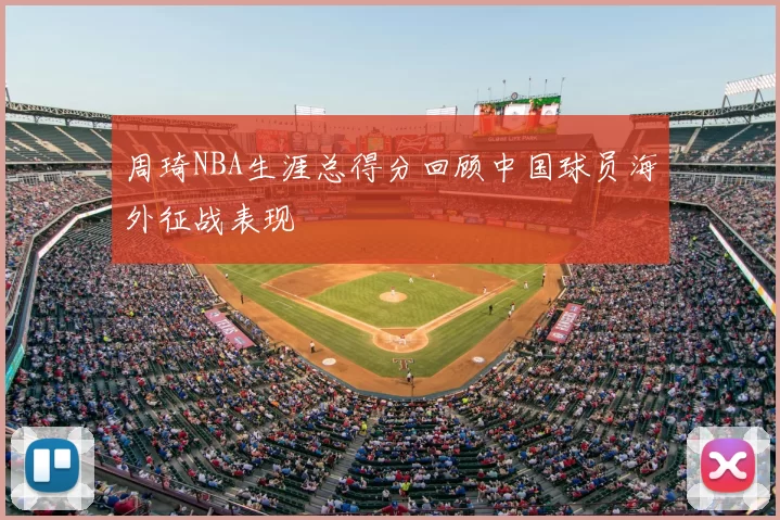 周琦NBA生涯总得分回顾中国球员海外征战表现