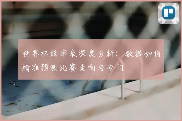 世界杯赔率表深度分析：数据如何精准预测比赛走向与冷门