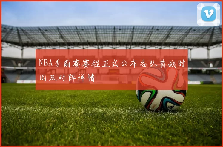 NBA季前赛赛程正式公布各队首战时间及对阵详情
