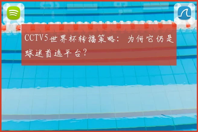 CCTV5世界杯转播策略：为何它仍是球迷首选平台？