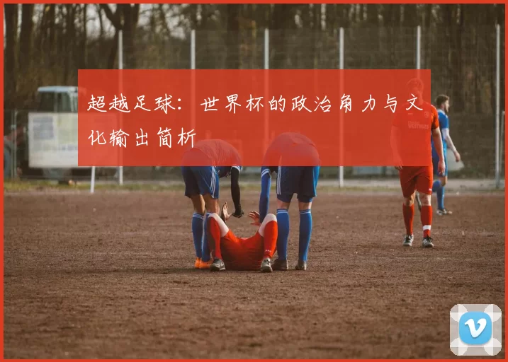 超越足球：世界杯的政治角力与文化输出简析