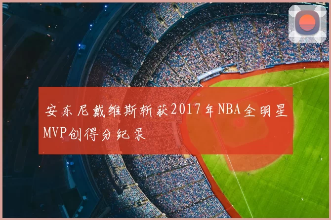 安东尼戴维斯斩获2017年NBA全明星MVP创得分纪录