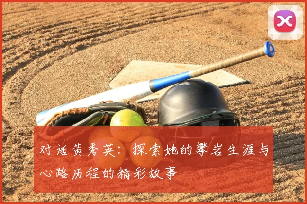 对话黄秀英:探索她的攀岩生涯与心路历程的精彩故事