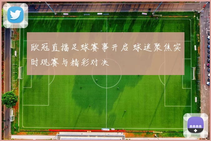 欧冠直播足球赛事开启 球迷聚焦实时观赛与精彩对决