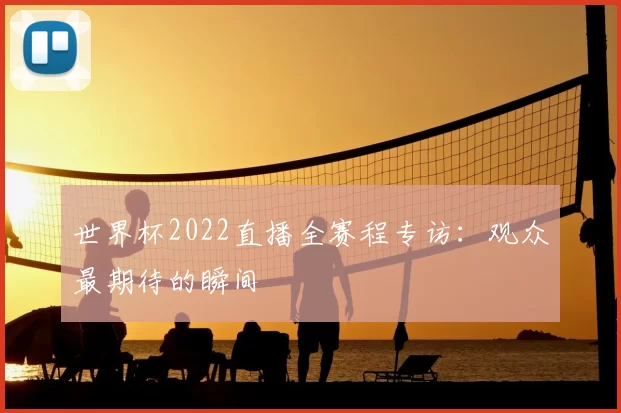 世界杯2022直播全赛程专访：观众最期待的瞬间