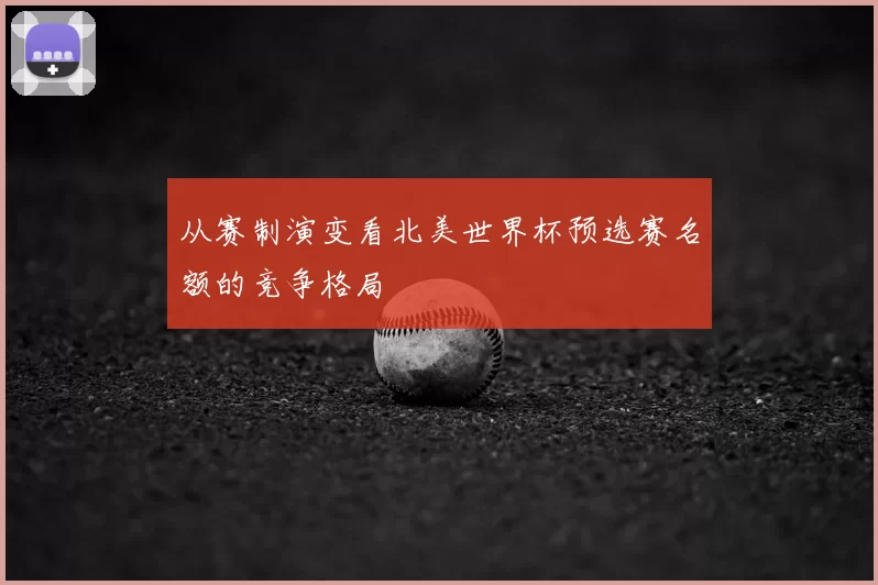 从赛制演变看北美世界杯预选赛名额的竞争格局
