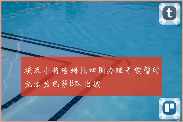 埃及小将哈姆扎回国办理手续暂时无法为巴萨B队出战