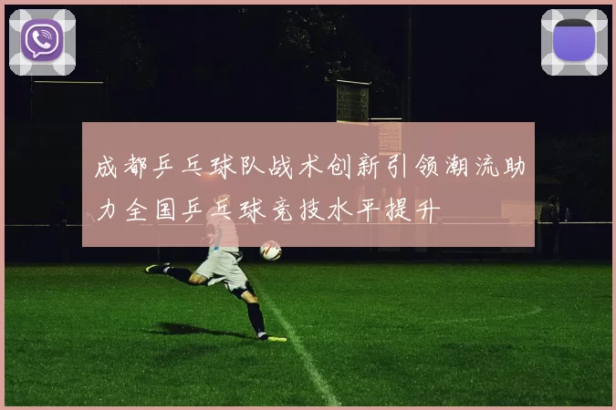 成都乒乓球队战术创新引领潮流助力全国乒乓球竞技水平提升