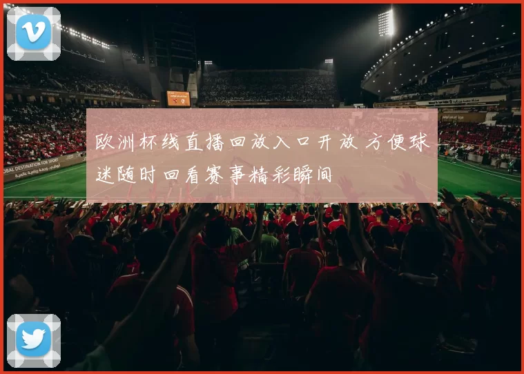 欧洲杯线直播回放入口开放 方便球迷随时回看赛事精彩瞬间