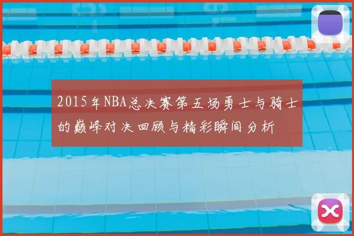 2015年NBA总决赛第五场勇士与骑士的巅峰对决回顾与精彩瞬间分析