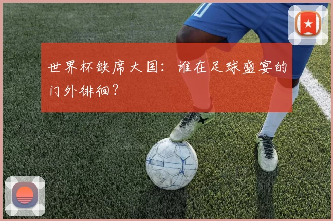 世界杯缺席大国：谁在足球盛宴的门外徘徊？