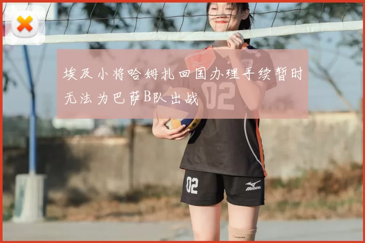 埃及小将哈姆扎回国办理手续暂时无法为巴萨B队出战