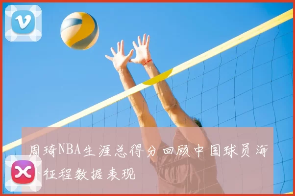 周琦NBA生涯总得分回顾中国球员海外征程数据表现