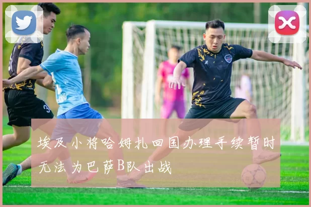 埃及小将哈姆扎回国办理手续暂时无法为巴萨B队出战