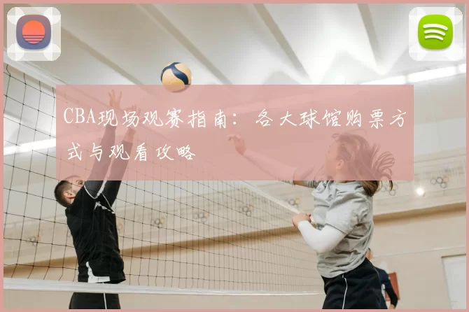 CBA现场观赛指南：各大球馆购票方式与观看攻略