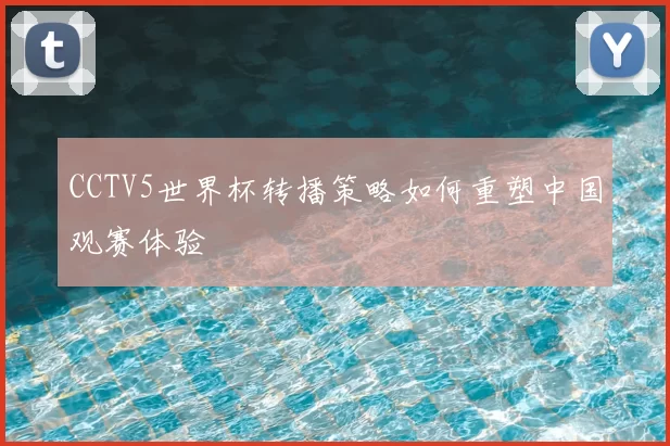 CCTV5世界杯转播策略如何重塑中国观赛体验
