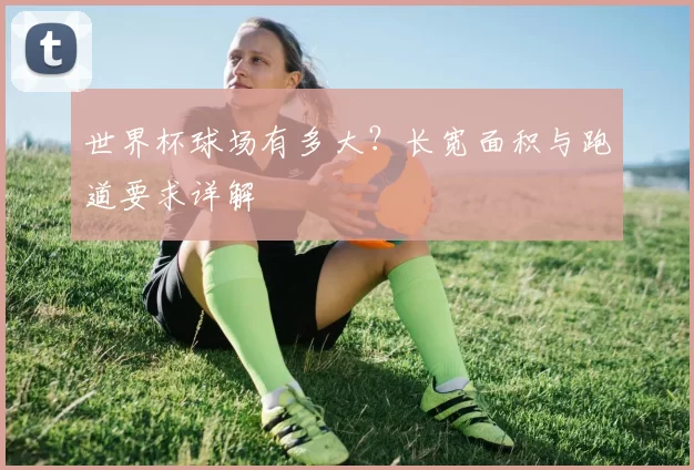 世界杯球场有多大？长宽面积与跑道要求详解