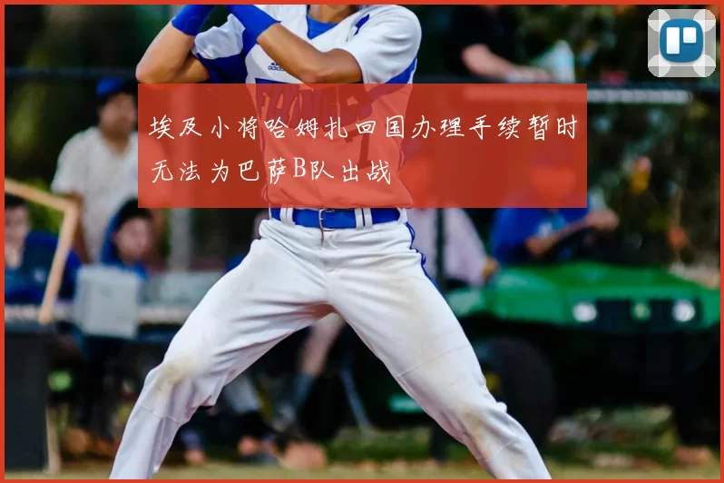埃及小将哈姆扎回国办理手续暂时无法为巴萨B队出战