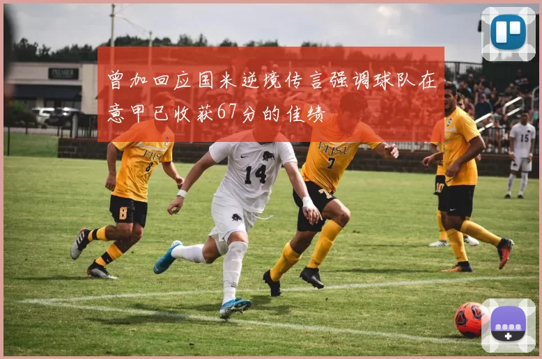 曾加回应国米逆境传言强调球队在意甲已收获67分的佳绩