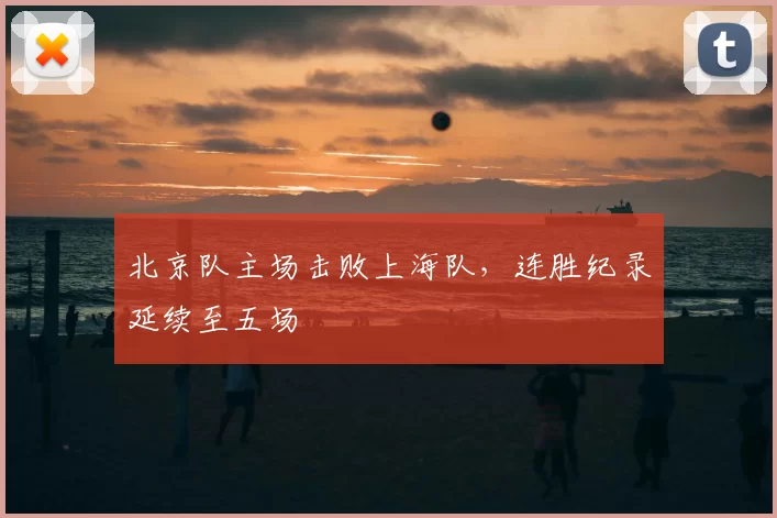 北京队主场击败上海队，连胜纪录延续至五场