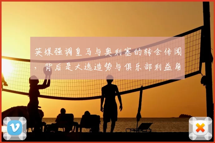 英媒强调皇马与奥利塞的转会传闻，背后是大选造势与俱乐部利益角力_报价_欧冠_罗马