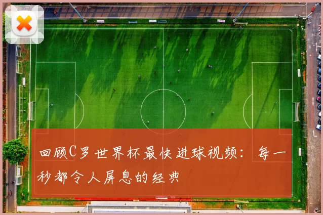 回顾C罗世界杯最快进球视频：每一秒都令人屏息的经典