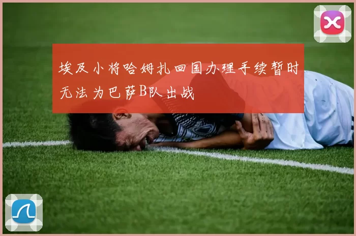 埃及小将哈姆扎回国办理手续暂时无法为巴萨B队出战