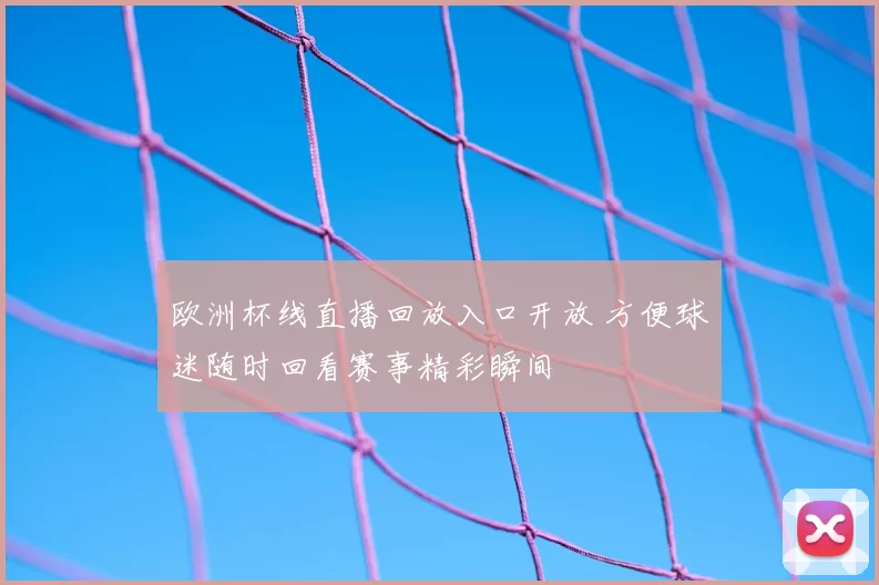 欧洲杯线直播回放入口开放 方便球迷随时回看赛事精彩瞬间