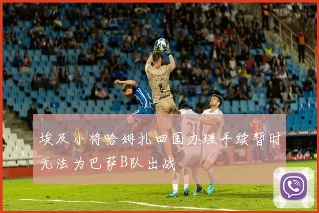 埃及小将哈姆扎回国办理手续暂时无法为巴萨B队出战