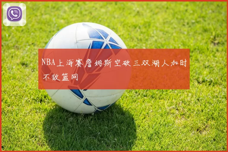 NBA上海赛詹姆斯空砍三双湖人加时不敌篮网