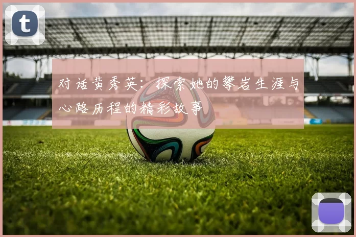 对话黄秀英：探索她的攀岩生涯与心路历程的精彩故事
