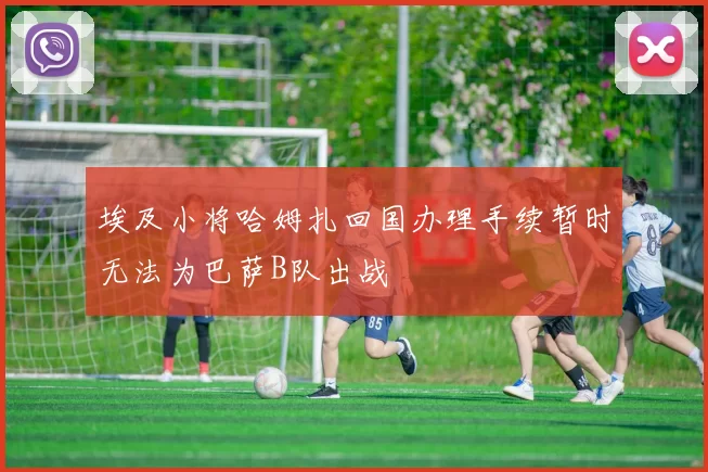 埃及小将哈姆扎回国办理手续暂时无法为巴萨B队出战