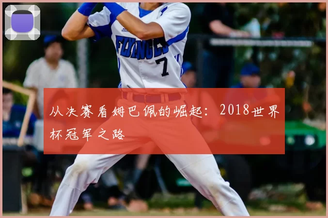 从决赛看姆巴佩的崛起：2018世界杯冠军之路