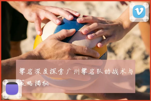 攀岩深度探索广州攀岩队的战术与策略揭秘