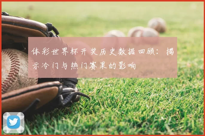 体彩世界杯开奖历史数据回顾：揭示冷门与热门赛果的影响