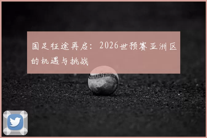 国足征途再启：2026世预赛亚洲区的机遇与挑战