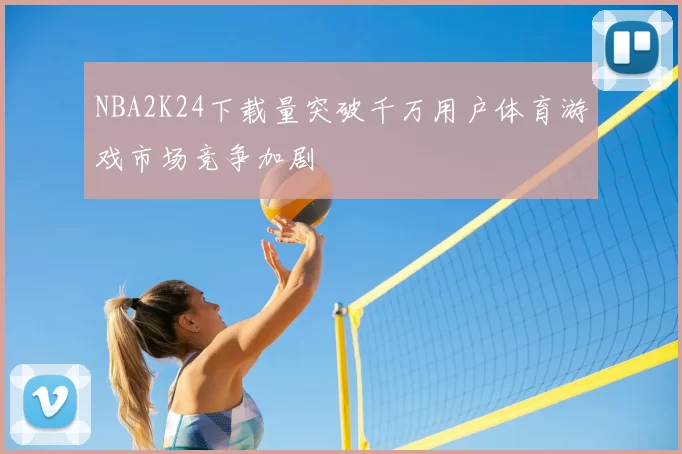 NBA2K24下载量突破千万用户体育游戏市场竞争加剧