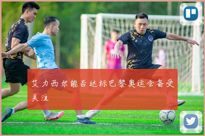 艾力西尔能否达标巴黎奥运会备受关注