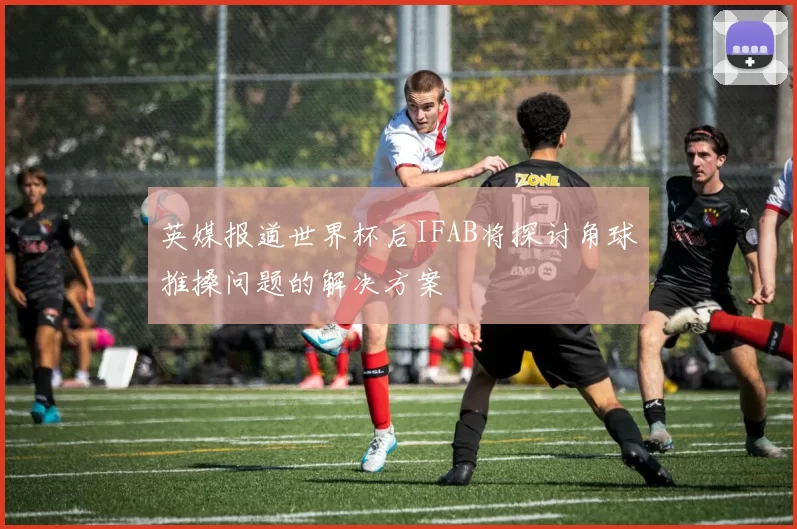 英媒报道世界杯后IFAB将探讨角球推搡问题的解决方案