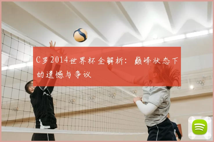 C罗2014世界杯全解析：巅峰状态下的遗憾与争议