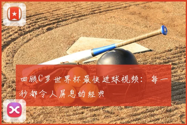 回顾C罗世界杯最快进球视频:每一秒都令人屏息的经典
