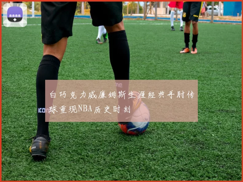 白巧克力威廉姆斯生涯经典手肘传球重现NBA历史时刻