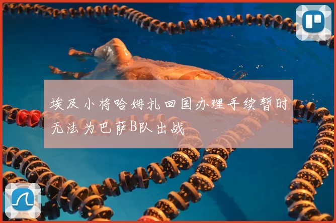 埃及小将哈姆扎回国办理手续暂时无法为巴萨B队出战