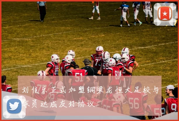 刘佳乐正式加盟铜梁龙恒大足校与球员达成友好协议