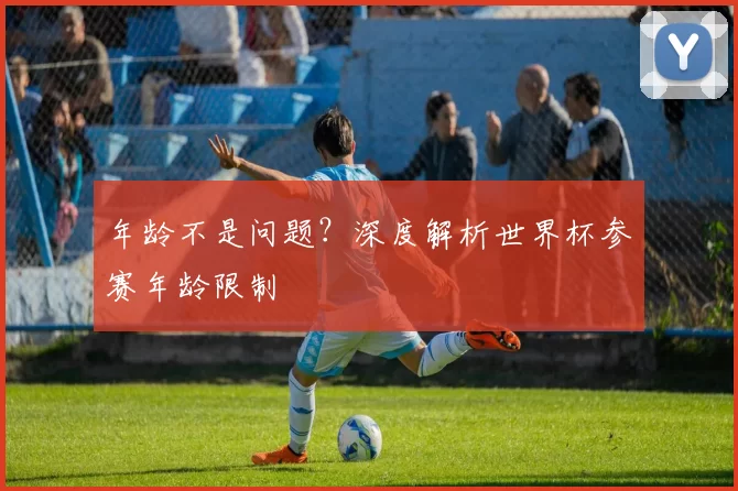 年龄不是问题？深度解析世界杯参赛年龄限制